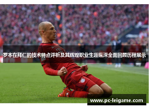 罗本在拜仁的技术特点评析及其辉煌职业生涯纵深全面回顾历程展示