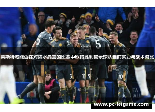 莱斯特城能否在对阵水晶宫的比赛中取得胜利揭示球队当前实力与战术对比 莱斯特城能否在对阵水晶宫的比赛中取得胜利揭示球队当前实力与战术对比