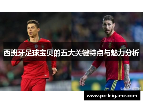 西班牙足球宝贝的五大关键特点与魅力分析 西班牙足球宝贝的五大关键特点与魅力分析