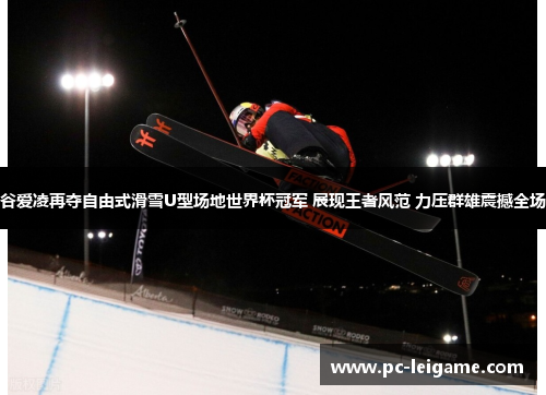 谷爱凌再夺自由式滑雪U型场地世界杯冠军 展现王者风范 力压群雄震撼全场