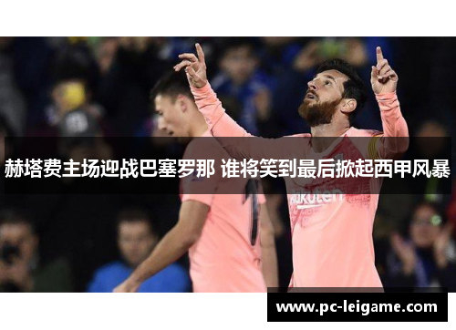 赫塔费主场迎战巴塞罗那 谁将笑到最后掀起西甲风暴