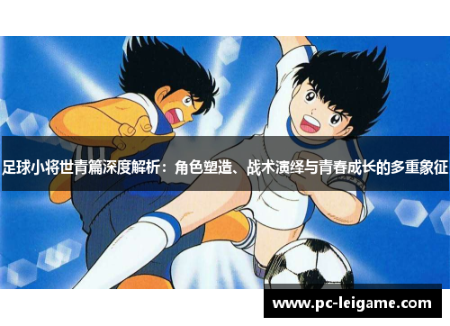 足球小将世青篇深度解析:角色塑造、战术演绎与青春成长的多重象征 足球小将世青篇深度解析:角色塑造、战术演绎与青春成长的多重象征