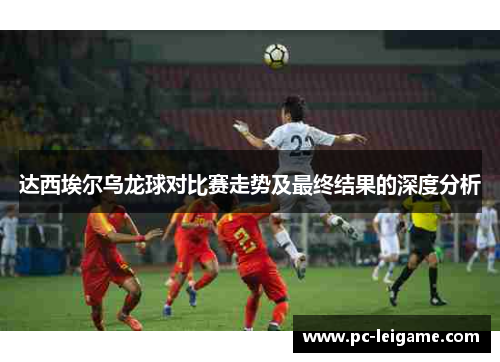 达西埃尔乌龙球对比赛走势及最终结果的深度分析 达西埃尔乌龙球对比赛走势及最终结果的深度分析