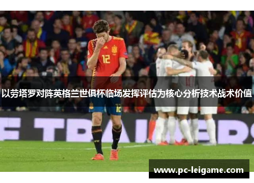 以劳塔罗对阵英格兰世俱杯临场发挥评估为核心分析技术战术价值