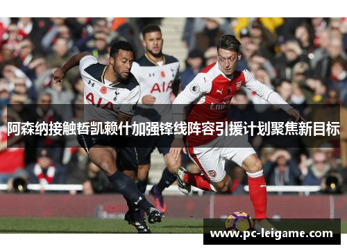 阿森纳接触哲凯赖什加强锋线阵容引援计划聚焦新目标