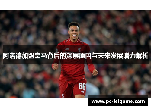 阿诺德加盟皇马背后的深层原因与未来发展潜力解析