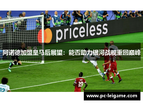 阿诺德加盟皇马后展望：能否助力银河战舰重回巅峰