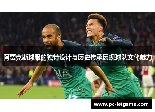 阿贾克斯球服的独特设计与历史传承展现球队文化魅力