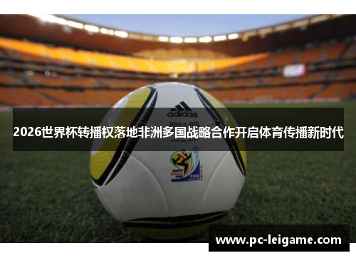 2026世界杯转播权落地非洲多国战略合作开启体育传播新时代 2026世界杯转播权落地非洲多国战略合作开启体育传播新时代