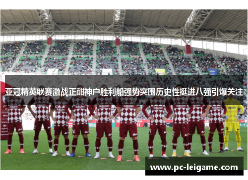 亚冠精英联赛激战正酣神户胜利船强势突围历史性挺进八强引爆关注