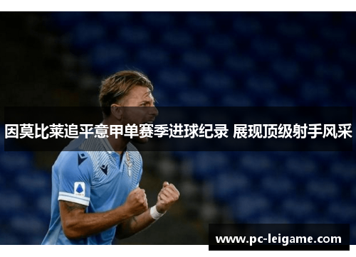 因莫比莱追平意甲单赛季进球纪录 展现顶级射手风采 因莫比莱追平意甲单赛季进球纪录 展现顶级射手风采