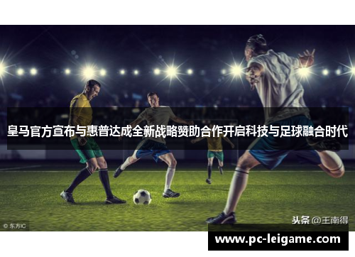 皇马官方宣布与惠普达成全新战略赞助合作开启科技与足球融合时代