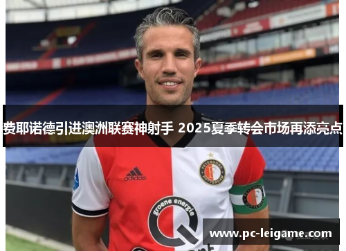 费耶诺德引进澳洲联赛神射手 2025夏季转会市场再添亮点