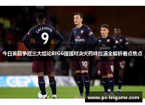 今日英超争冠三大结论BIG6强强对决火药味拉满全解析看点焦点 今日英超争冠三大结论BIG6强强对决火药味拉满全解析看点焦点