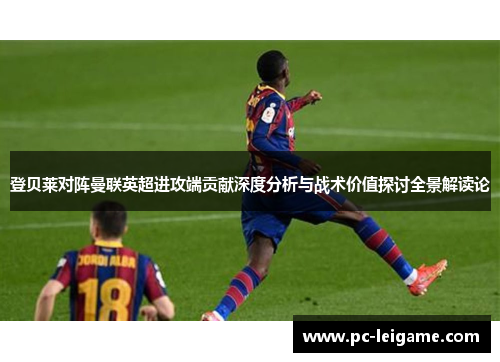 登贝莱对阵曼联英超进攻端贡献深度分析与战术价值探讨全景解读论 登贝莱对阵曼联英超进攻端贡献深度分析与战术价值探讨全景解读论